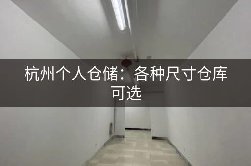 杭州个人仓储：各种尺寸仓库可选，满足您的个性化需求！