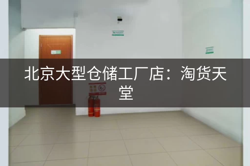 北京大型仓储工厂店：淘货天堂，价格超惊喜