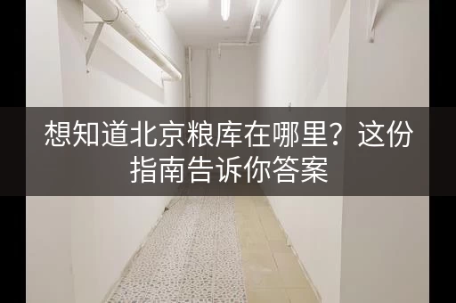想知道北京粮库在哪里？这份指南告诉你答案