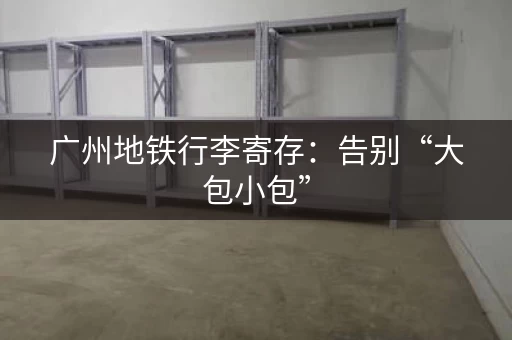 广州地铁行李寄存：告别“大包小包”