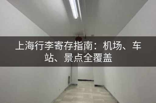 上海行李寄存指南：机场、车站、景点全覆盖