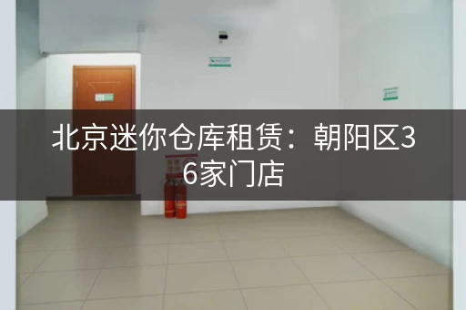 北京迷你仓库租赁：朝阳区36家门店，单层层高3米起