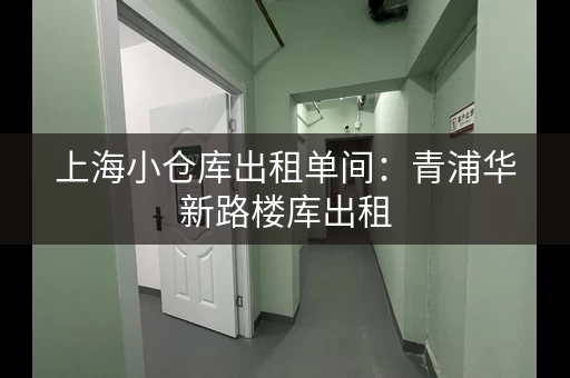 上海小仓库出租单间：青浦华新路楼库出租，可分租整层