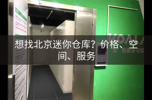 想找北京迷你仓库？价格、空间、服务，全方位比较！