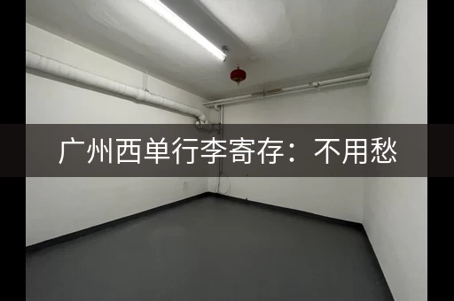 广州西单行李寄存：不用愁，方便又省心