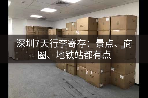 深圳7天行李寄存：景点、商圈、地铁站都有点
