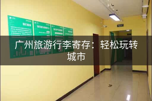 广州旅游行李寄存：轻松玩转城市