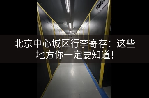 北京中心城区行李寄存：这些地方你一定要知道！