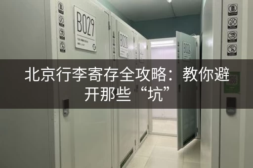 北京行李寄存全攻略：教你避开那些“坑”