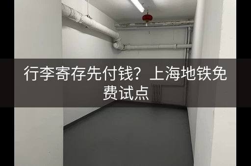 行李寄存先付钱？上海地铁免费试点，试试吧！