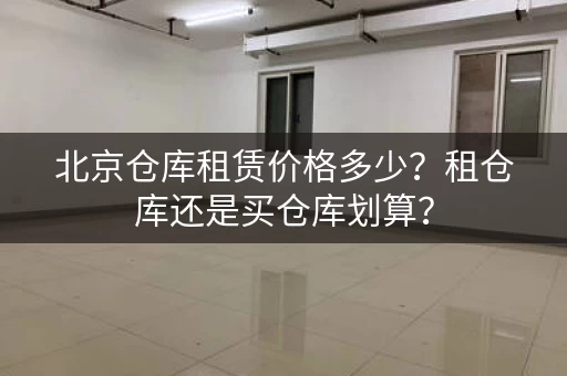 北京仓库租赁价格多少？租仓库还是买仓库划算？