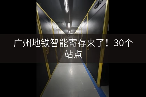 广州地铁智能寄存来了！30个站点，行李寄存更方便