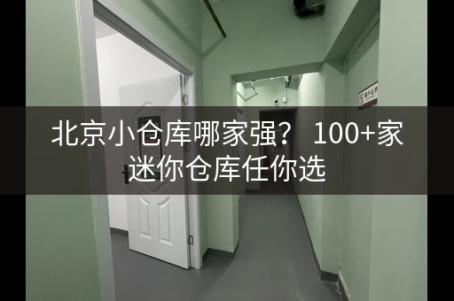 北京小仓库哪家强？ 100+家迷你仓库任你选