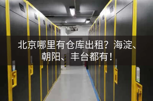 北京哪里有仓库出租？海淀、朝阳、丰台都有！