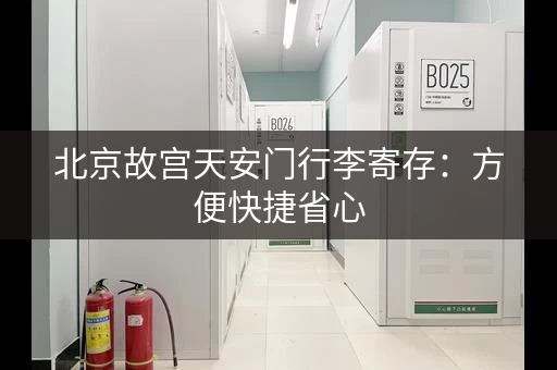 北京故宫天安门行李寄存：方便快捷省心