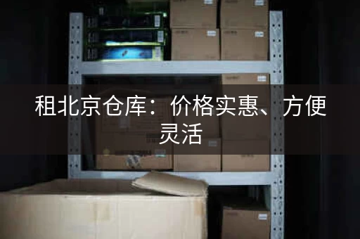 租北京仓库：价格实惠、方便灵活