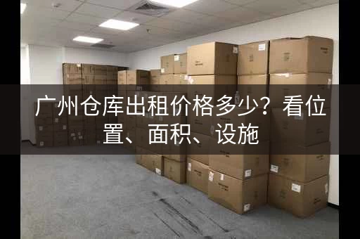 广州仓库出租价格多少？看位置、面积、设施