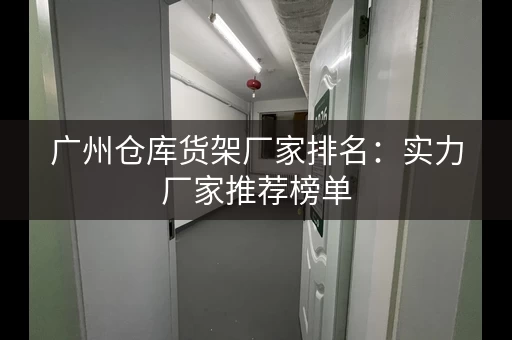 广州仓库货架厂家排名：实力厂家推荐榜单
