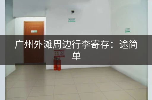 广州外滩周边行李寄存：途简单，20元天起