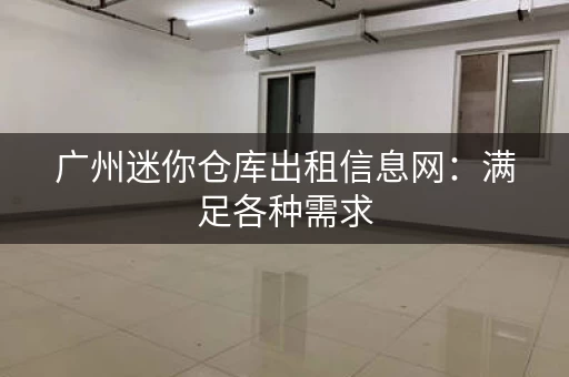 广州迷你仓库出租信息网：满足各种需求，灵活租赁！