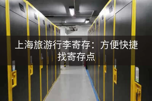 上海旅游行李寄存：方便快捷找寄存点