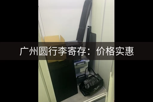 广州圆行李寄存：价格实惠，每天10-20元，方便快捷！