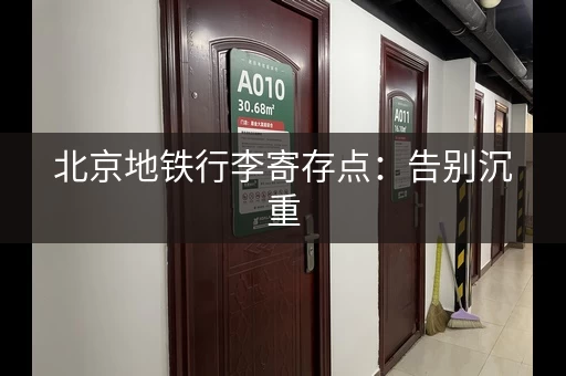 北京地铁行李寄存点：告别沉重，畅游北京
