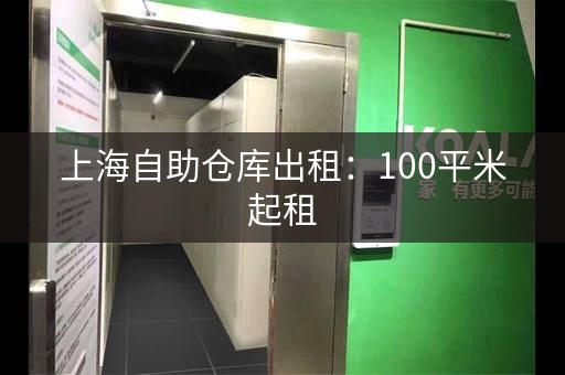 上海自助仓库出租：100平米起租，日租金低至0.05元平米
