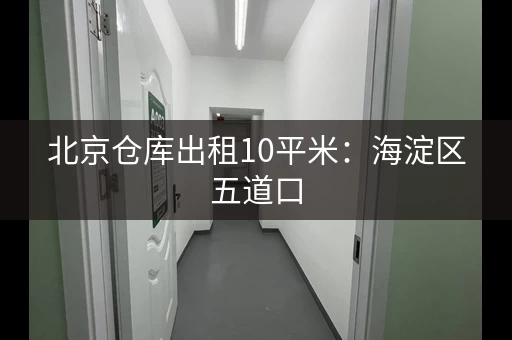 北京仓库出租10平米：海淀区五道口，随时可看，随时入驻