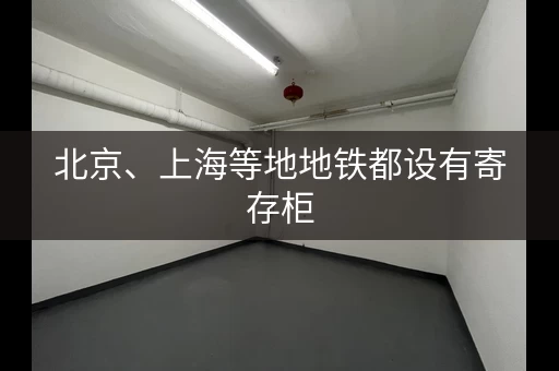 北京、上海等地地铁都设有寄存柜，方便出行！