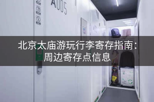 北京太庙游玩行李寄存指南：周边寄存点信息