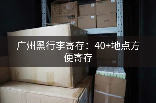 广州黑行李寄存：40+地点方便寄存