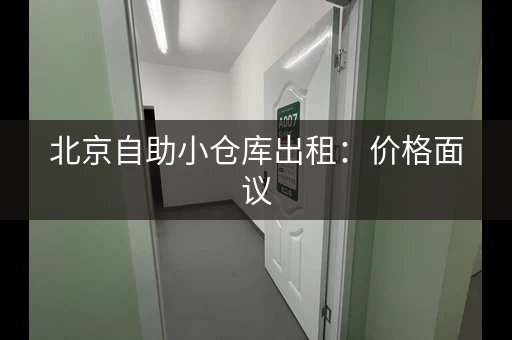 北京自助小仓库出租：价格面议，随时可看，押一付一