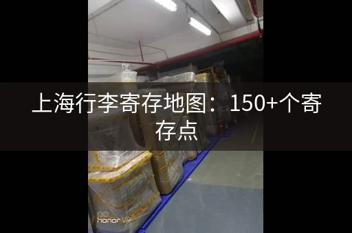 上海行李寄存地图：150+个寄存点，方便找
