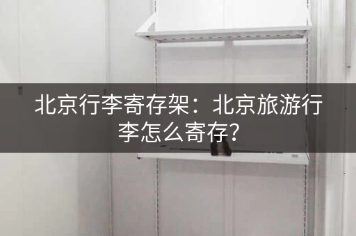 北京行李寄存架：北京旅游行李怎么寄存？