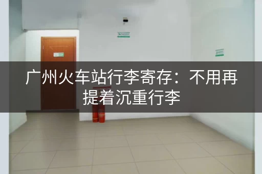 广州火车站行李寄存：不用再提着沉重行李