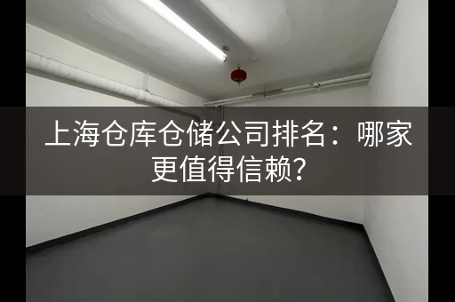 上海仓库仓储公司排名：哪家更值得信赖？