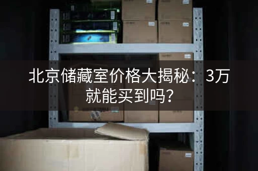 北京储藏室价格大揭秘：3万就能买到吗？