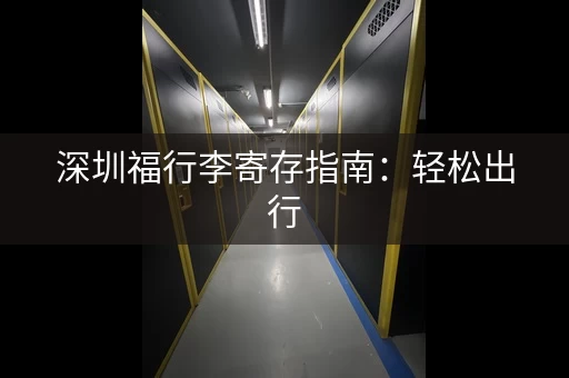 深圳福行李寄存指南：轻松出行，解放双手