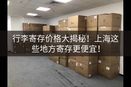 行李寄存价格大揭秘！上海这些地方寄存更便宜！