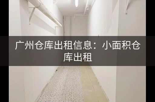 广州仓库出租信息：小面积仓库出租，0.85元㎡天，水电配套齐全！