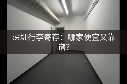 深圳行李寄存：哪家便宜又靠谱？