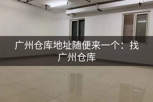 广州仓库地址随便来一个：找广州仓库，就看这里！