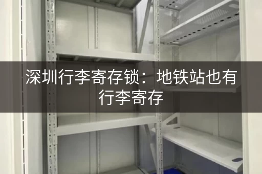 深圳行李寄存锁：地铁站也有行李寄存，方便快捷！