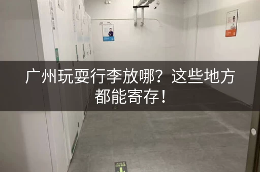 广州玩耍行李放哪？这些地方都能寄存！