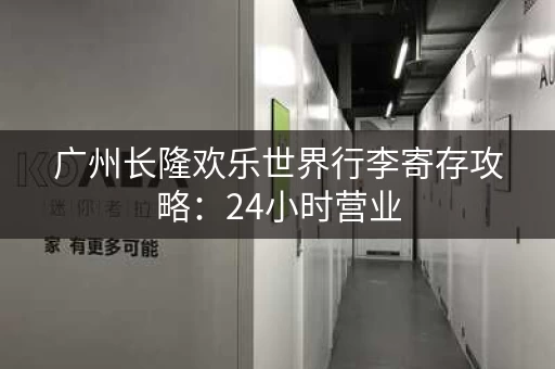 广州长隆欢乐世界行李寄存攻略：24小时营业，方便快捷！