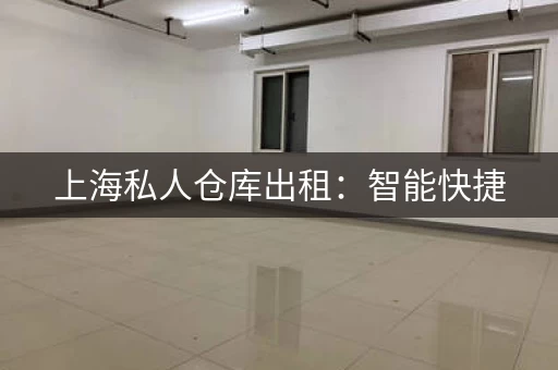 上海私人仓库出租：智能快捷，安全可靠！