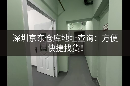 深圳京东仓库地址查询：方便快捷找货！