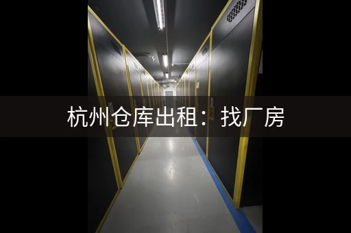 杭州仓库出租：找厂房，就上杭州厂房网