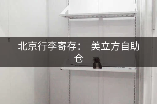 北京行李寄存：  美立方自助仓，长短期按需寄存，每天20元起